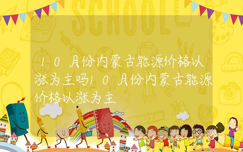 10月份内蒙古能源价格以涨为主吗10月份内蒙古能源价格以涨为主