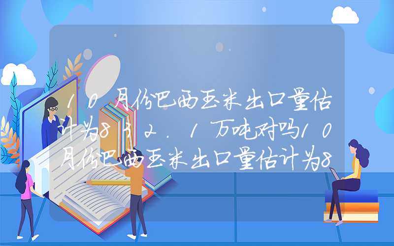 10月份巴西玉米出口量估计为832.1万吨对吗10月份巴西玉米出口量估计为832.1万吨