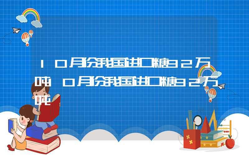 10月份我国进口糖92万吨10月份我国进口糖92万吨