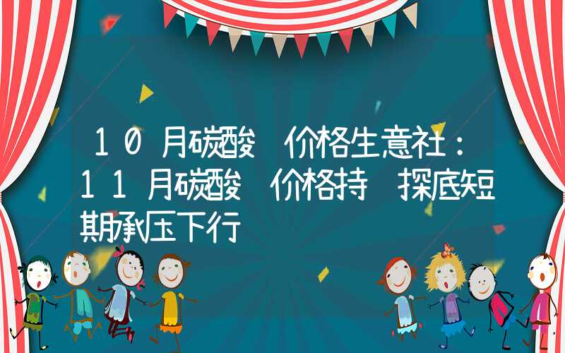 10月碳酸锂价格生意社：11月碳酸锂价格持续探底短期承压下行