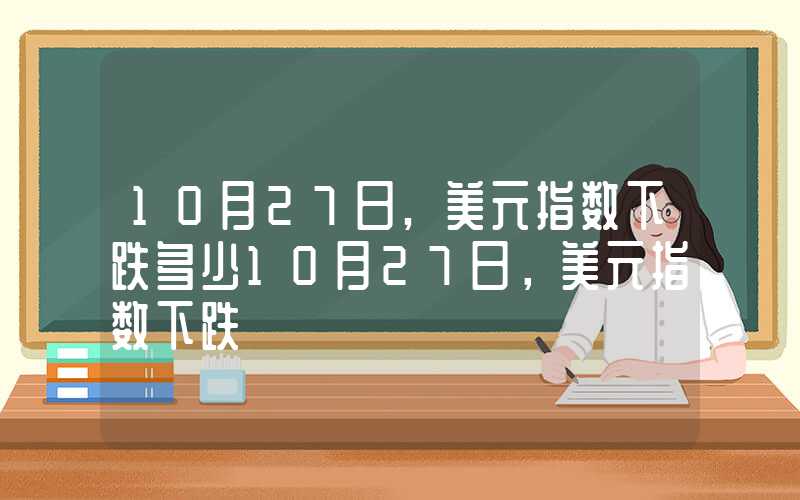 10月27日,美元指数下跌多少10月27日，美元指数下跌