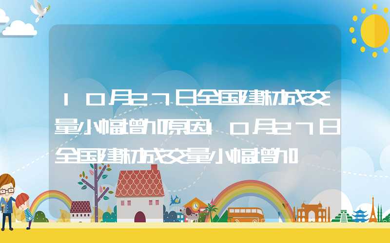 10月27日全国建材成交量小幅增加原因10月27日全国建材成交量小幅增加