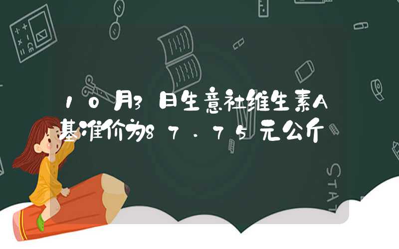 10月3日生意社维生素A基准价为87.75元公斤