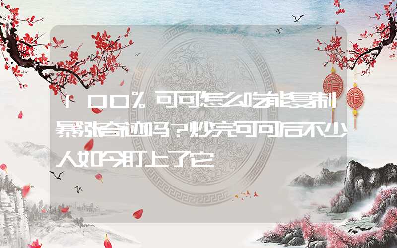 100%可可怎么吃能复制暴涨奇迹吗？炒完可可后不少人如今盯上了它……