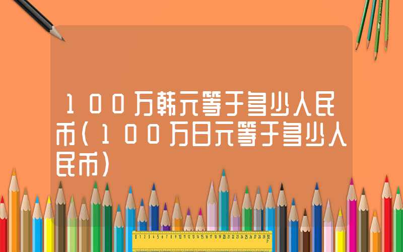 100万韩元等于多少人民币（100万日元等于多少人民币）