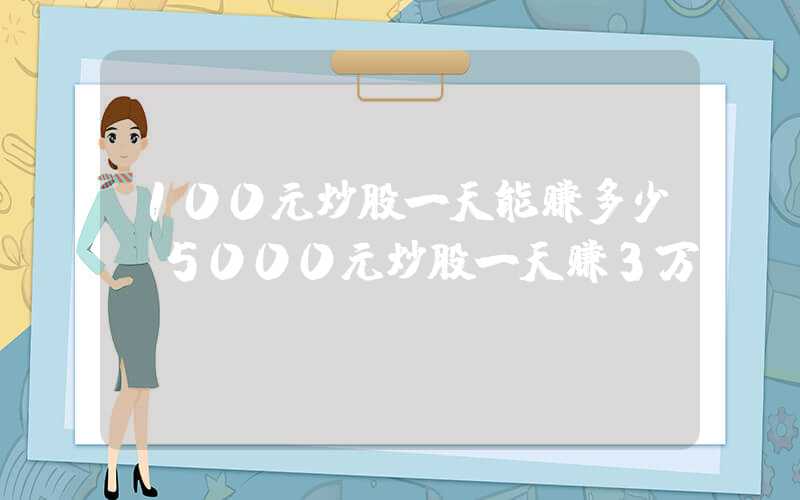 100元炒股一天能赚多少（5000元炒股一天赚3万）