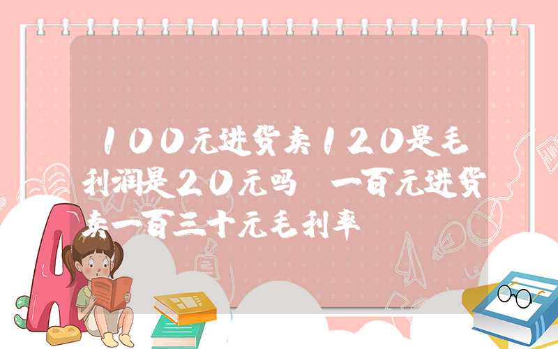 100元进货卖120是毛利润是20元吗（一百元进货卖一百三十元毛利率）