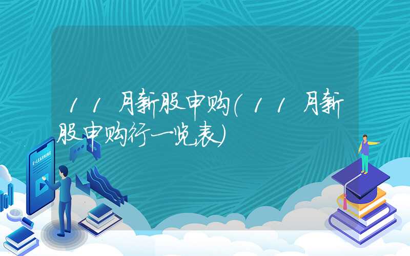 11月新股申购（11月新股申购行一览表）