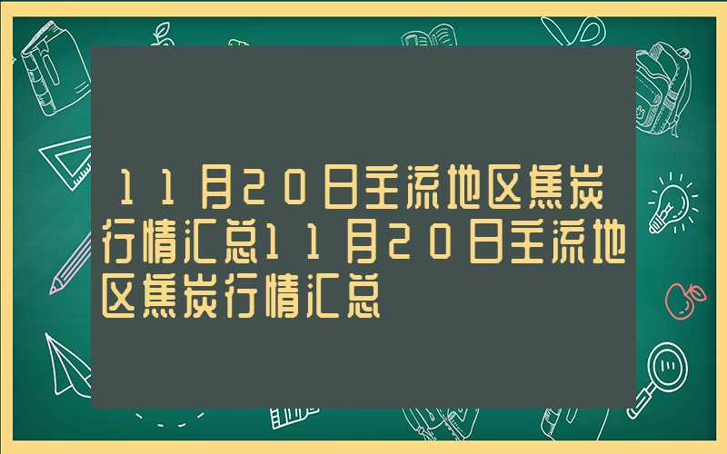 11月20日主流地区焦炭行情汇总11月20日主流地区焦炭行情汇总