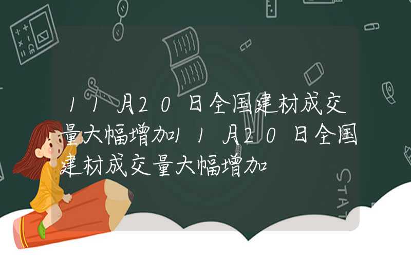 11月20日全国建材成交量大幅增加11月20日全国建材成交量大幅增加