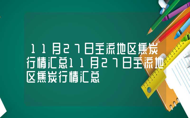 11月27日主流地区焦炭行情汇总11月27日主流地区焦炭行情汇总