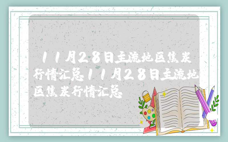 11月28日主流地区焦炭行情汇总11月28日主流地区焦炭行情汇总