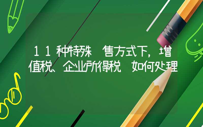 11种特殊销售方式下，增值税、企业所得税该如何处理