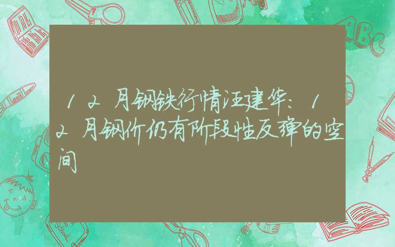 12月钢铁行情汪建华：12月钢价仍有阶段性反弹的空间