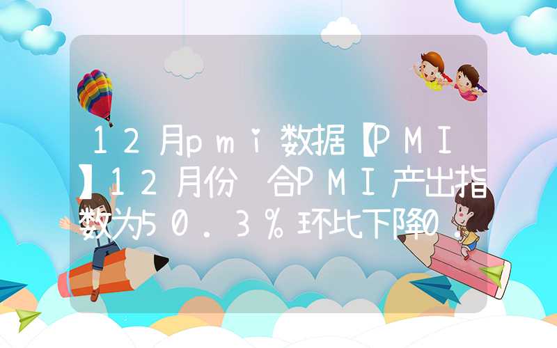 12月pmi数据【PMI】12月份综合PMI产出指数为50.3%环比下降0.1个百分点