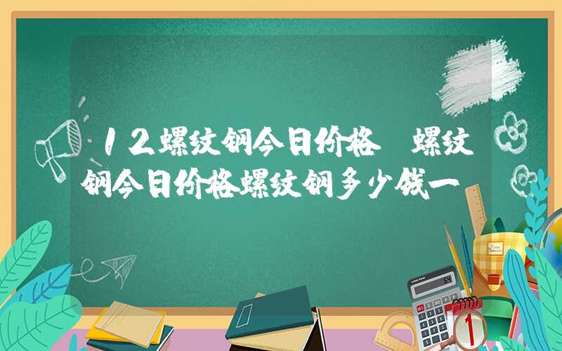 12螺纹钢今日价格（螺纹钢今日价格螺纹钢多少钱一）