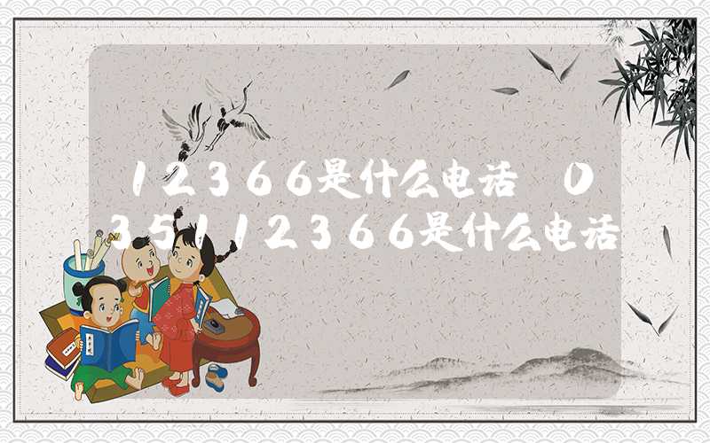 12366是什么电话（035112366是什么电话）