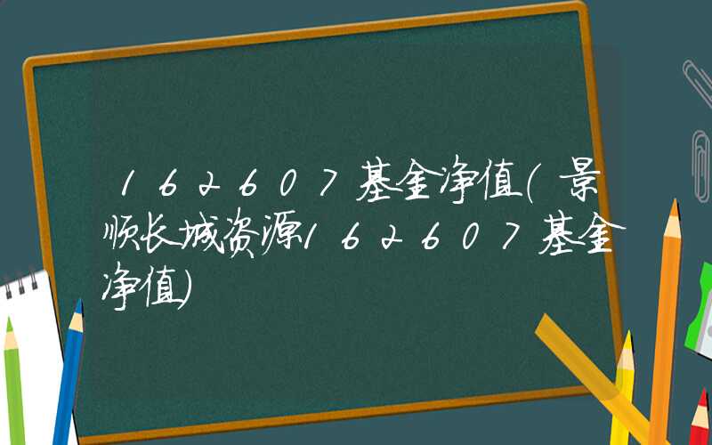 162607基金净值（景顺长城资源162607基金净值）