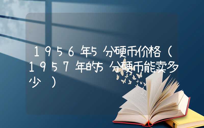 1956年5分硬币价格（1957年的5分硬币能卖多少钱）