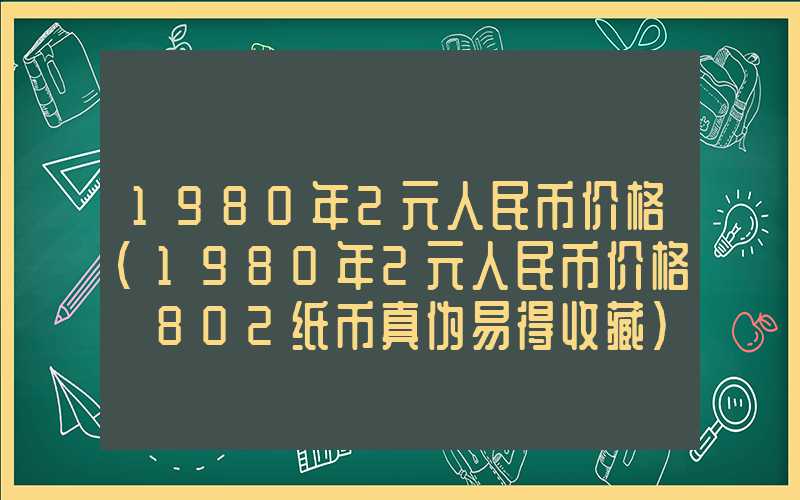 1980年2元人民币价格（1980年2元人民币价格 802纸币真伪易得收藏）