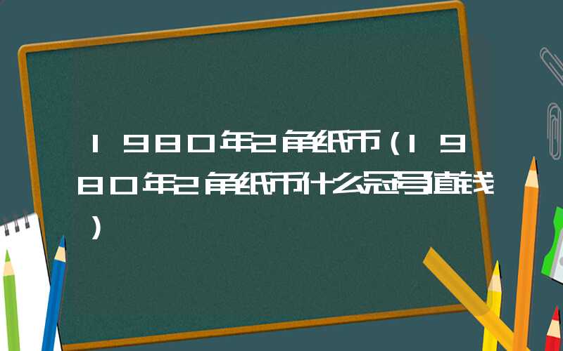 1980年2角纸币（1980年2角纸币什么冠号值钱）