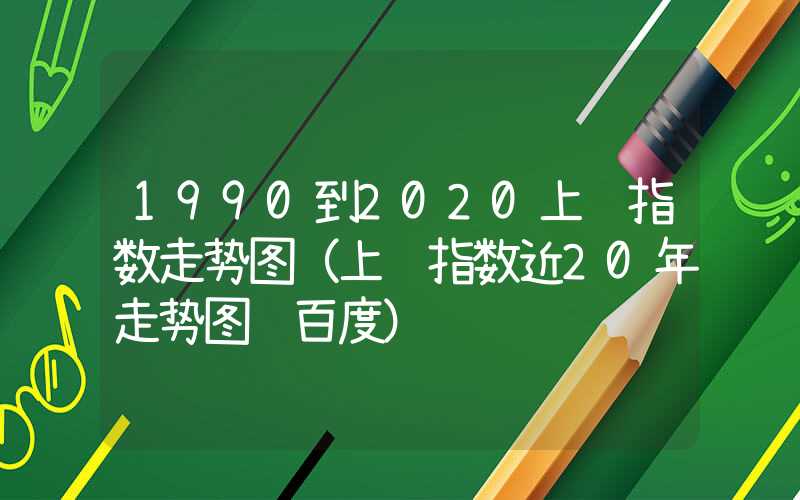 1990到2020上证指数走势图（上证指数近20年走势图 百度）