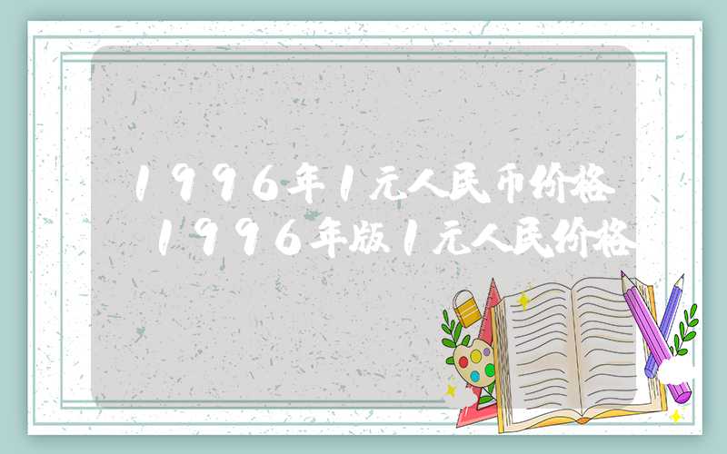 1996年1元人民币价格（1996年版1元人民价格）