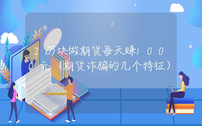 2万块做期货每天赚1000元（期货诈骗的几个特征）