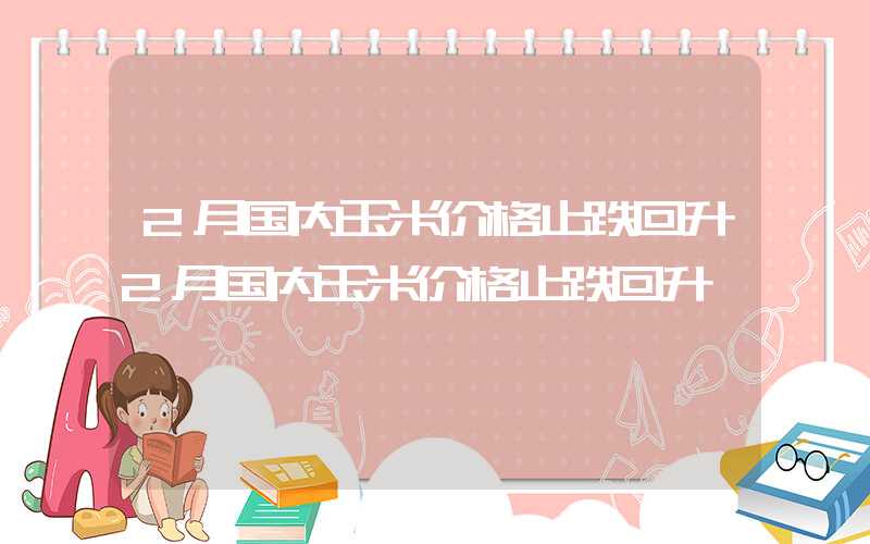 2月国内玉米价格止跌回升2月国内玉米价格止跌回升