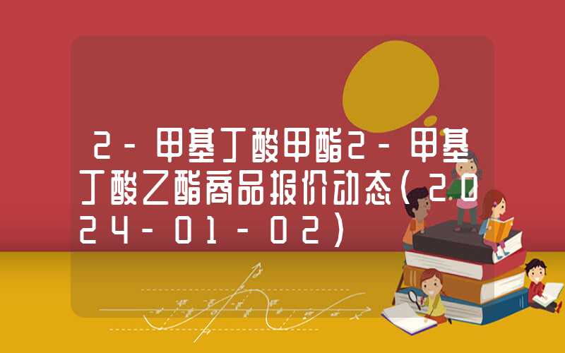 2-甲基丁酸甲酯2-甲基丁酸乙酯商品报价动态（2024-01-02）