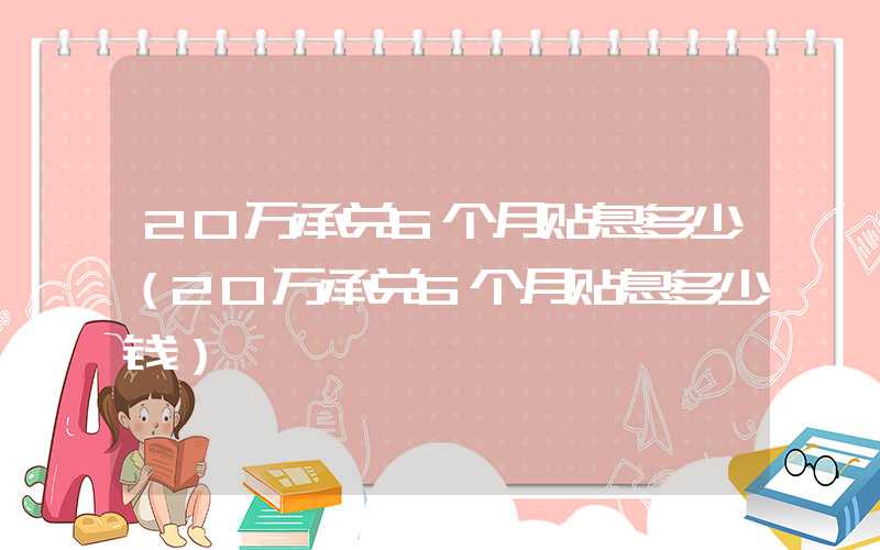 20万承兑6个月贴息多少（20万承兑6个月贴息多少钱）