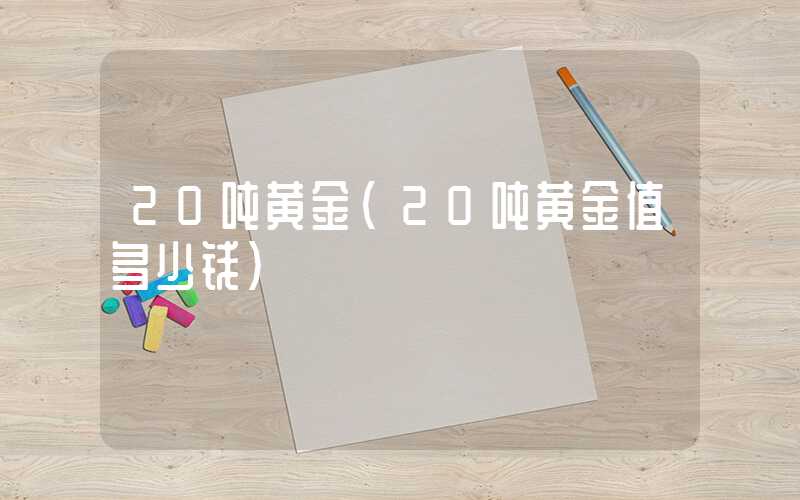 20吨黄金（20吨黄金值多少钱）