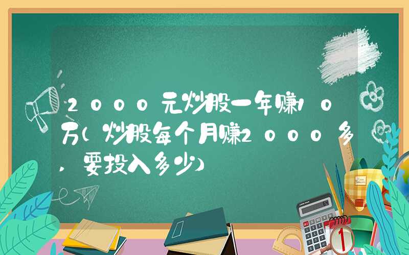 2000元炒股一年赚10万（炒股每个月赚2000多,要投入多少）