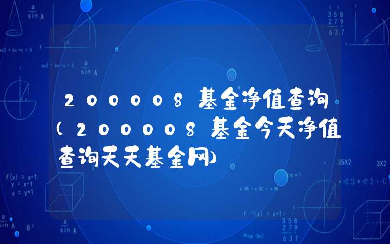 200008基金净值查询（200008基金今天净值查询天天基金网）