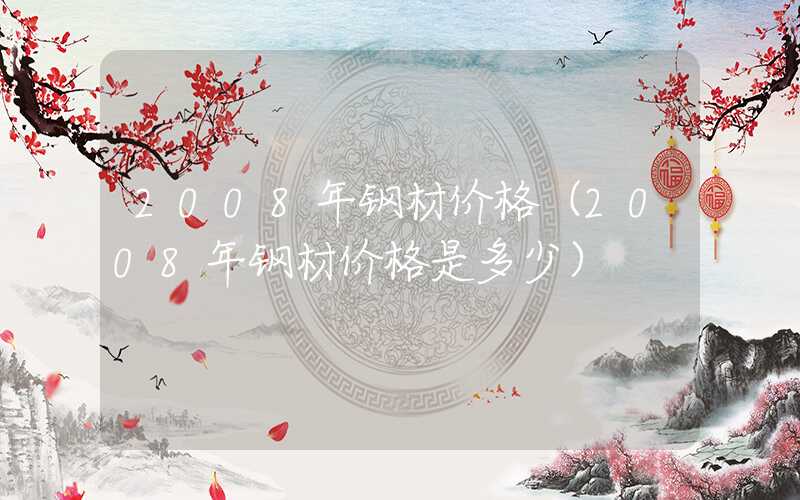 2008年钢材价格（2008年钢材价格是多少）