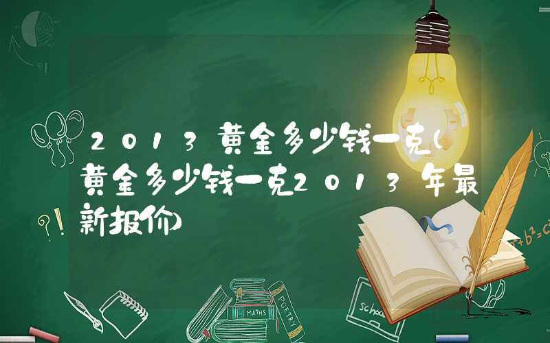 2013黄金多少钱一克（黄金多少钱一克2013年最新报价）