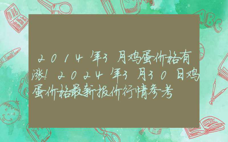 2014年3月鸡蛋价格有涨！2024年3月30日鸡蛋价格最新报价行情参考