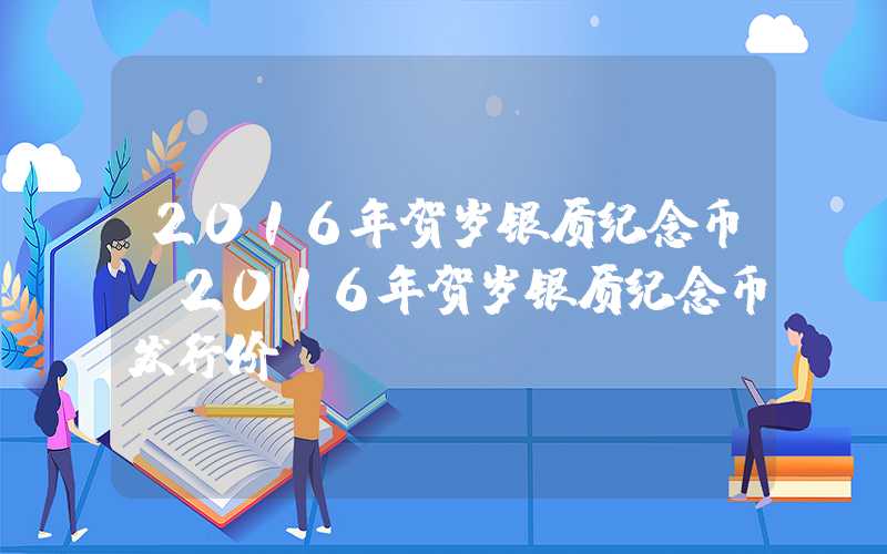 2016年贺岁银质纪念币（2016年贺岁银质纪念币发行价）