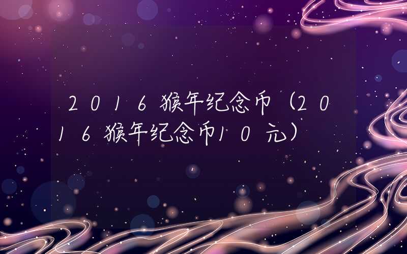 2016猴年纪念币（2016猴年纪念币10元）