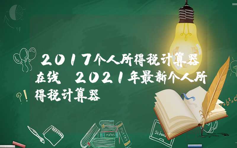 2017个人所得税计算器在线（2021年最新个人所得税计算器）