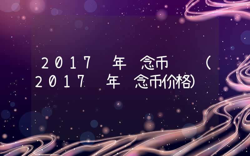 2017鸡年纪念币预约（2017鸡年纪念币价格）