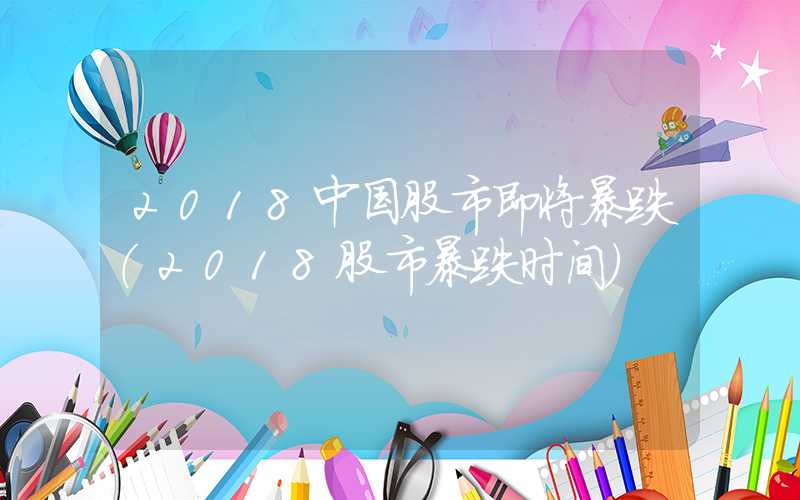 2018中国股市即将暴跌（2018股市暴跌时间）