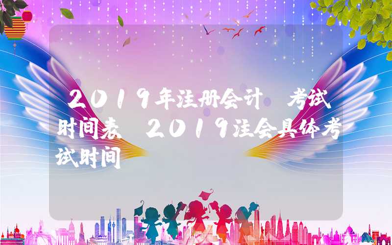 2019年注册会计师考试时间表（2019注会具体考试时间）