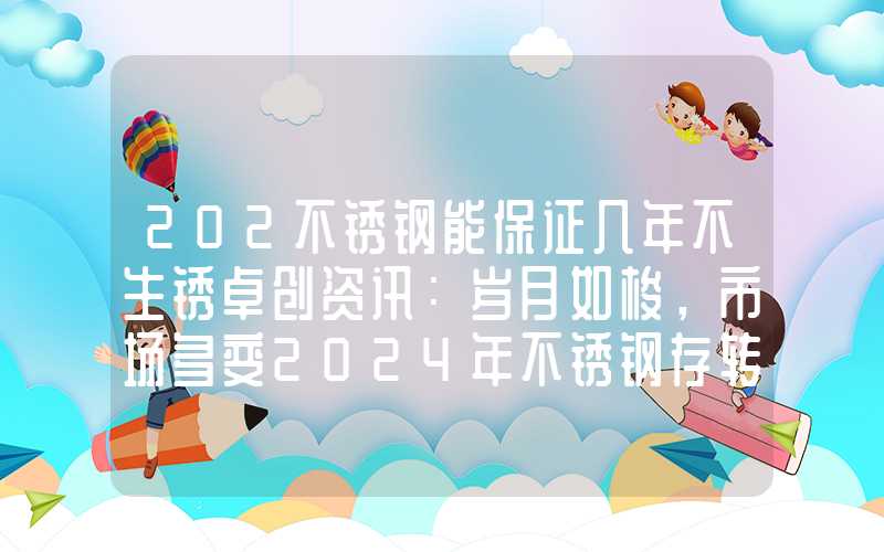 202不锈钢能保证几年不生锈卓创资讯：岁月如梭，市场多变2024年不锈钢存转机