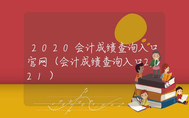 2020会计成绩查询入口官网（会计成绩查询入口2021）