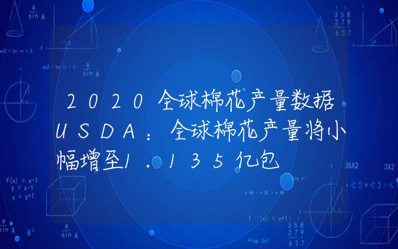 2020全球棉花产量数据USDA：全球棉花产量将小幅增至1.135亿包