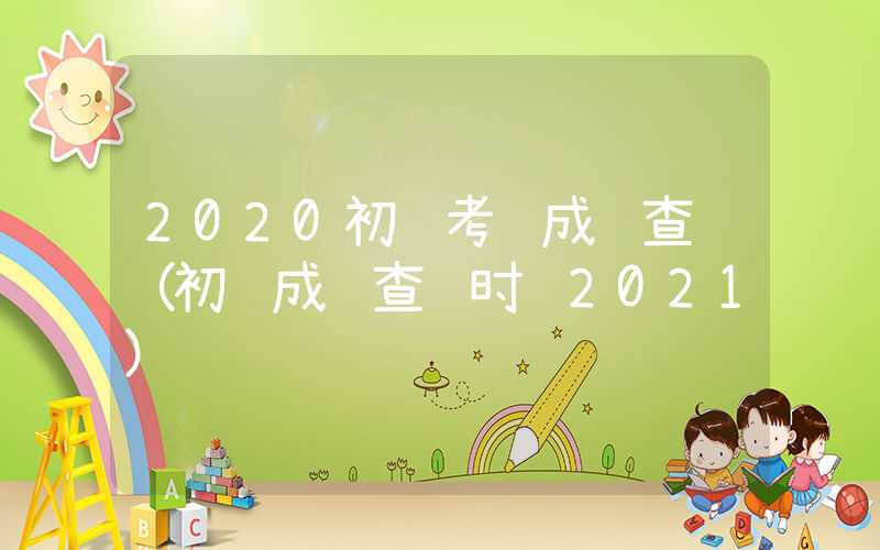 2020初级考试成绩查询（初级成绩查询时间2021）