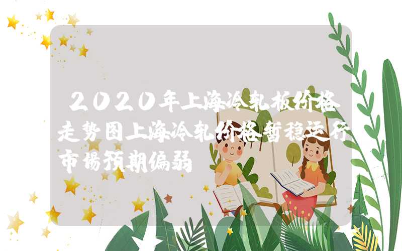 2020年上海冷轧板价格走势图上海冷轧价格暂稳运行市场预期偏弱