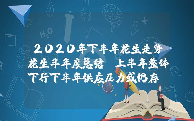 2020年下半年花生走势花生半年度总结：上半年整体下行下半年供应压力或仍存