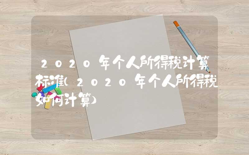 2020年个人所得税计算标准（2020年个人所得税如何计算）